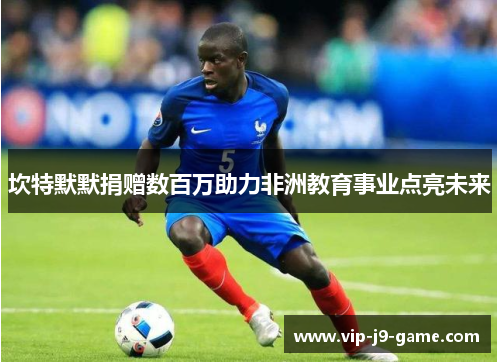 坎特默默捐赠数百万助力非洲教育事业点亮未来 坎特默默捐赠数百万助力非洲教育事业点亮未来