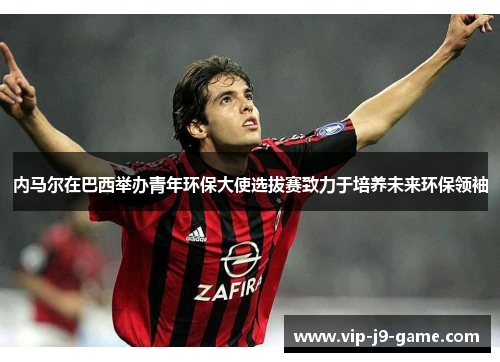 内马尔在巴西举办青年环保大使选拔赛致力于培养未来环保领袖 内马尔在巴西举办青年环保大使选拔赛致力于培养未来环保领袖