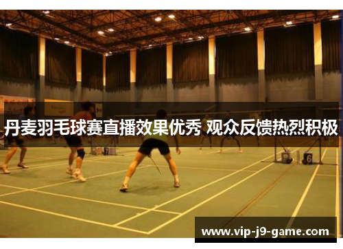 丹麦羽毛球赛直播效果优秀 观众反馈热烈积极 丹麦羽毛球赛直播效果优秀 观众反馈热烈积极