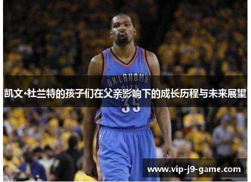 凯文·杜兰特的孩子们在父亲影响下的成长历程与未来展望 凯文·杜兰特的孩子们在父亲影响下的成长历程与未来展望