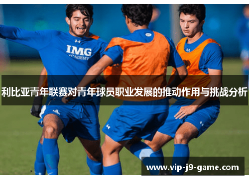 利比亚青年联赛对青年球员职业发展的推动作用与挑战分析 利比亚青年联赛对青年球员职业发展的推动作用与挑战分析