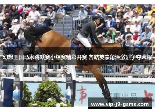 幻想王国马术跳跃赛小组赛精彩开赛 各路英豪角逐激烈争夺荣耀 幻想王国马术跳跃赛小组赛精彩开赛 各路英豪角逐激烈争夺荣耀