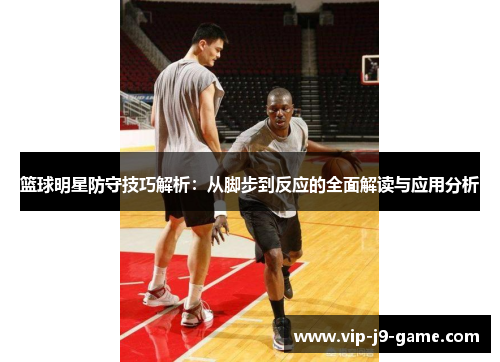 篮球明星防守技巧解析：从脚步到反应的全面解读与应用分析