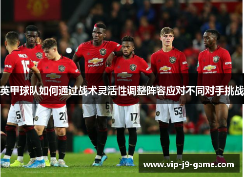 英甲球队如何通过战术灵活性调整阵容应对不同对手挑战 英甲球队如何通过战术灵活性调整阵容应对不同对手挑战