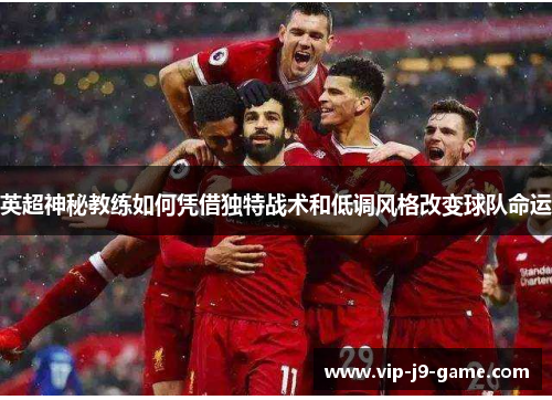 英超神秘教练如何凭借独特战术和低调风格改变球队命运 英超神秘教练如何凭借独特战术和低调风格改变球队命运