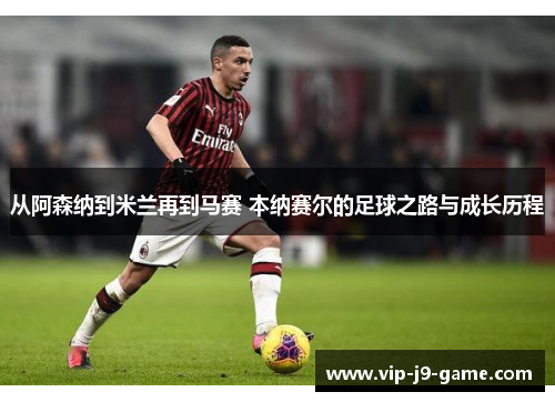 从阿森纳到米兰再到马赛 本纳赛尔的足球之路与成长历程 从阿森纳到米兰再到马赛 本纳赛尔的足球之路与成长历程