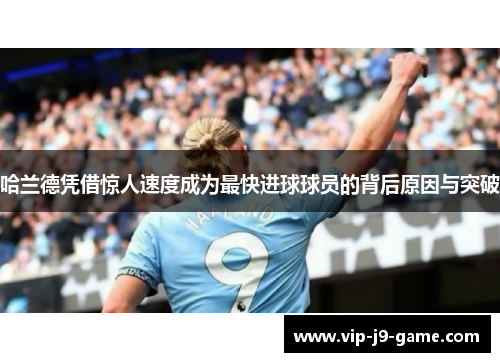 哈兰德凭借惊人速度成为最快进球球员的背后原因与突破