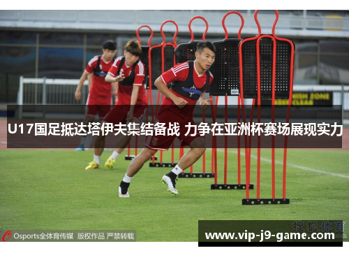 U17国足抵达塔伊夫集结备战 力争在亚洲杯赛场展现实力