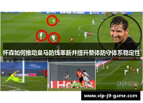 怀森如何推动皇马防线革新并提升整体防守体系稳定性 怀森如何推动皇马防线革新并提升整体防守体系稳定性