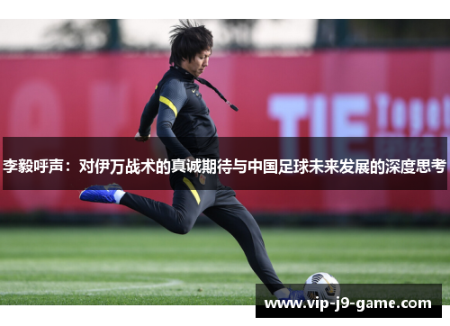 李毅呼声：对伊万战术的真诚期待与中国足球未来发展的深度思考