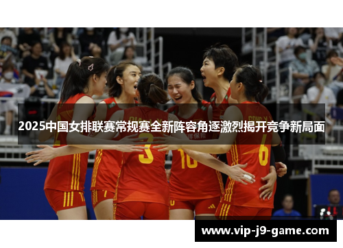 2025中国女排联赛常规赛全新阵容角逐激烈揭开竞争新局面 2025中国女排联赛常规赛全新阵容角逐激烈揭开竞争新局面