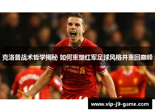 克洛普战术哲学揭秘 如何重塑红军足球风格并重回巅峰 克洛普战术哲学揭秘 如何重塑红军足球风格并重回巅峰