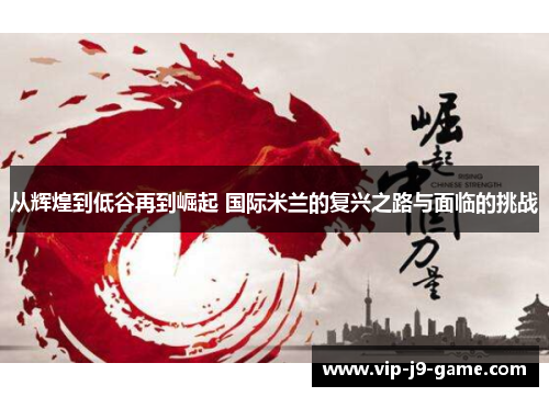 从辉煌到低谷再到崛起 国际米兰的复兴之路与面临的挑战 从辉煌到低谷再到崛起 国际米兰的复兴之路与面临的挑战