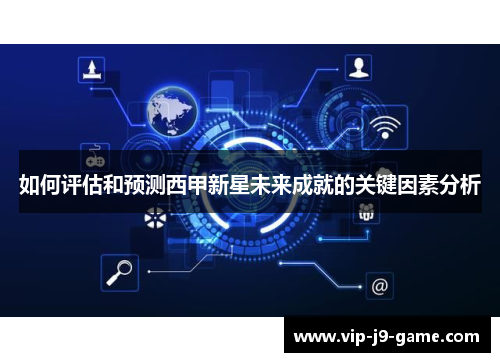 如何评估和预测西甲新星未来成就的关键因素分析 如何评估和预测西甲新星未来成就的关键因素分析