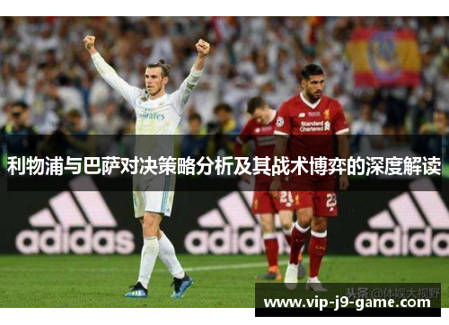 利物浦与巴萨对决策略分析及其战术博弈的深度解读 利物浦与巴萨对决策略分析及其战术博弈的深度解读