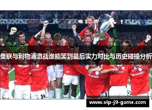 曼联与利物浦激战谁能笑到最后实力对比与历史碰撞分析 曼联与利物浦激战谁能笑到最后实力对比与历史碰撞分析