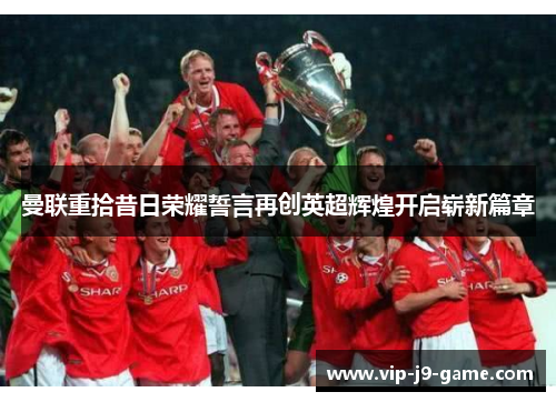 曼联重拾昔日荣耀誓言再创英超辉煌开启崭新篇章