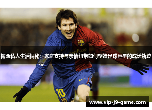 梅西私人生活揭秘：家庭支持与亲情纽带如何塑造足球巨星的成长轨迹