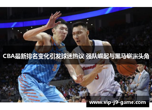 CBA最新排名变化引发球迷热议 强队崛起与黑马崭露头角