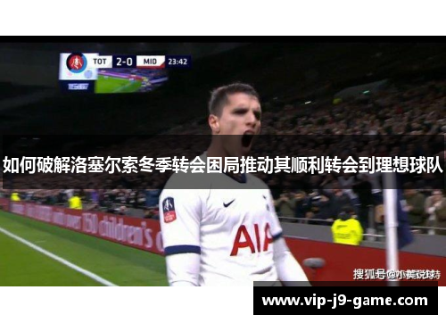 如何破解洛塞尔索冬季转会困局推动其顺利转会到理想球队
