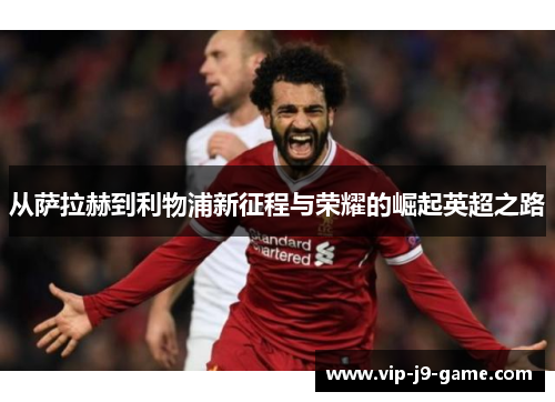 从萨拉赫到利物浦新征程与荣耀的崛起英超之路