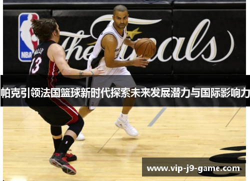 帕克引领法国篮球新时代探索未来发展潜力与国际影响力