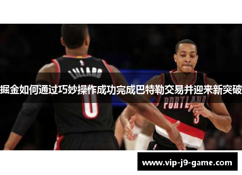 掘金如何通过巧妙操作成功完成巴特勒交易并迎来新突破