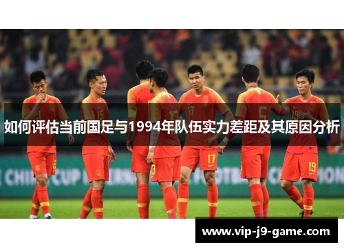 如何评估当前国足与1994年队伍实力差距及其原因分析