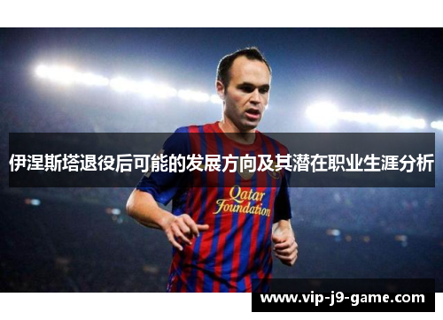 伊涅斯塔退役后可能的发展方向及其潜在职业生涯分析