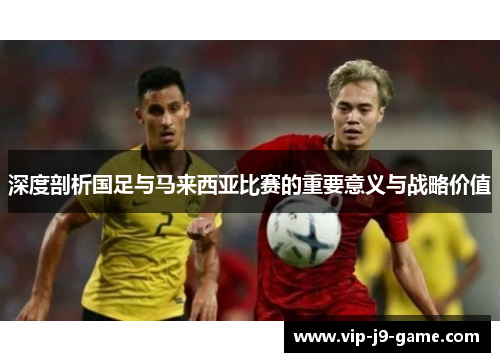 深度剖析国足与马来西亚比赛的重要意义与战略价值