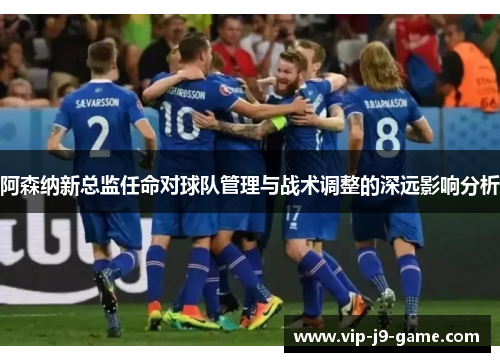 阿森纳新总监任命对球队管理与战术调整的深远影响分析