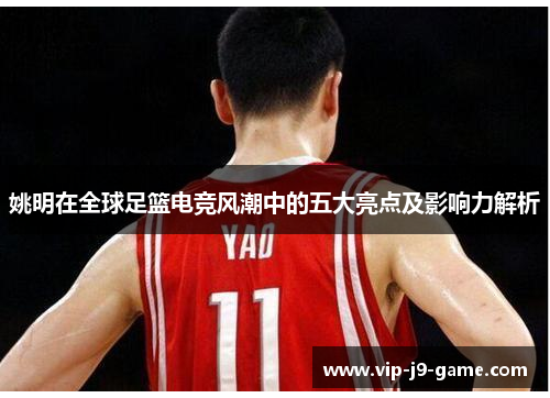 姚明在全球足篮电竞风潮中的五大亮点及影响力解析 姚明在全球足篮电竞风潮中的五大亮点及影响力解析