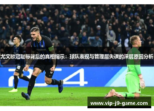 尤文欧冠耻辱背后的真相揭示:球队表现与管理层失误的深层原因分析 尤文欧冠耻辱背后的真相揭示:球队表现与管理层失误的深层原因分析