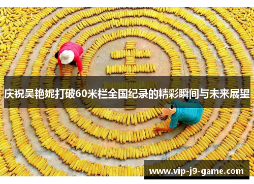 庆祝吴艳妮打破60米栏全国纪录的精彩瞬间与未来展望 庆祝吴艳妮打破60米栏全国纪录的精彩瞬间与未来展望