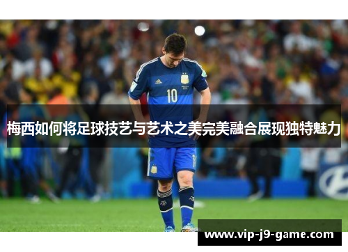 梅西如何将足球技艺与艺术之美完美融合展现独特魅力