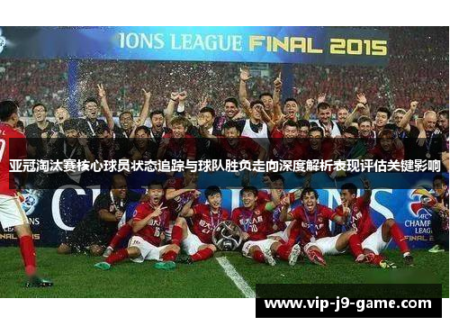 亚冠淘汰赛核心球员状态追踪与球队胜负走向深度解析表现评估关键影响