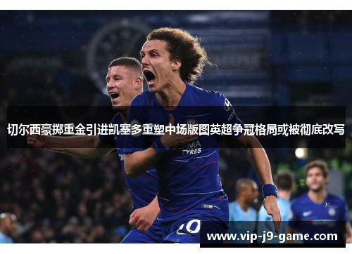 切尔西豪掷重金引进凯塞多重塑中场版图英超争冠格局或被彻底改写