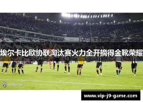 埃尔卡比欧协联淘汰赛火力全开摘得金靴荣耀