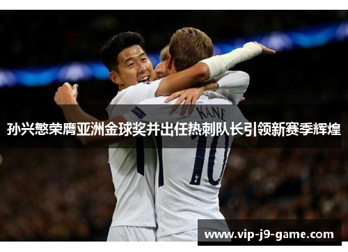 孙兴慜荣膺亚洲金球奖并出任热刺队长引领新赛季辉煌