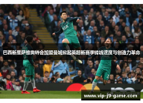 巴西新星萨维奥转会加盟曼城掀起英超新赛季锋线速度与创造力革命