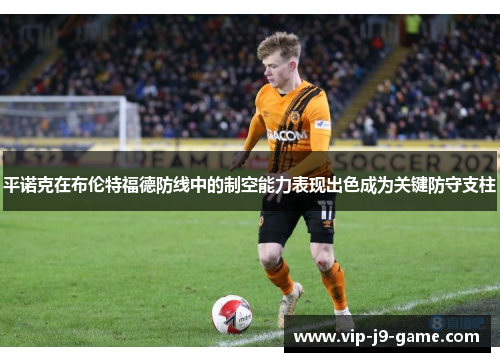 平诺克在布伦特福德防线中的制空能力表现出色成为关键防守支柱