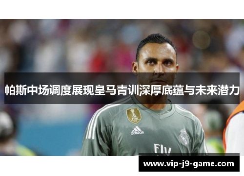 帕斯中场调度展现皇马青训深厚底蕴与未来潜力