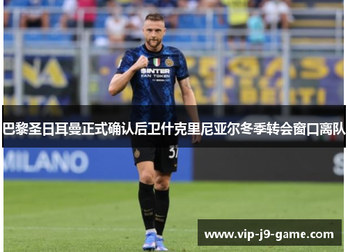 巴黎圣日耳曼正式确认后卫什克里尼亚尔冬季转会窗口离队