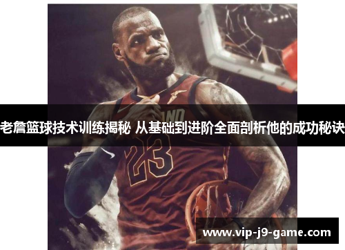 老詹篮球技术训练揭秘 从基础到进阶全面剖析他的成功秘诀