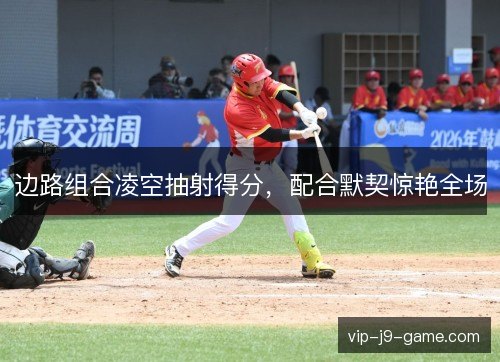 边路组合凌空抽射得分，配合默契惊艳全场